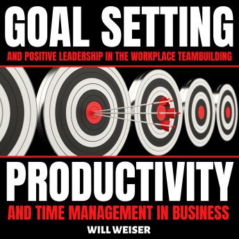 Goal Setting & Positive Leadership In The Workplace: Teambuilding, Productivity and Time Management In Business