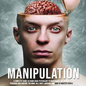Manipulation: A Complete Guide To Using Dark Psychology To Manipulate, Influence, Persuade And Control The Mind: NLP, Body Language and How to Analyze People (Vol. 2)