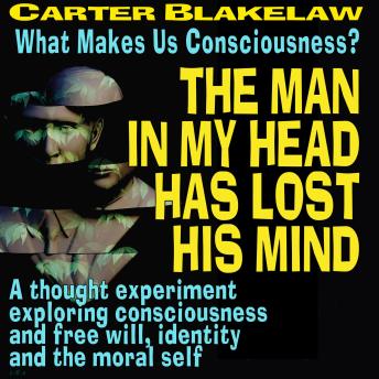 The Man In My Head Has Lost His Mind (What Makes Us Conscious?): A thought experiment exploring consciousness and free will, identity and the moral self