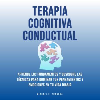 Terapia Cognitiva Conductual: Aprende Los Fundamentos y Descubre Las Técnicas Para Dominar Tus Pensamientos y Emociones En Tu Vida Diaria