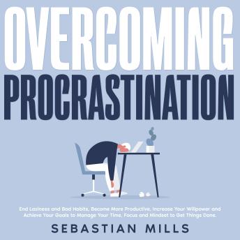 Overcoming Procrastination: End Laziness and Bad Habits, Become More Productive, Increase Your Willpower and Achieve Your Goals to Manage Your Time, Focus and Mindset to Get Things Done.