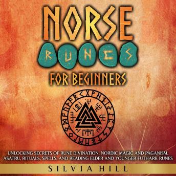 Norse Runes for Beginners: Unlocking Secrets of Rune Divination, Nordic Magic and Paganism, Asatru, Rituals, Spells, and Reading Elder and Younger Futhark Runes