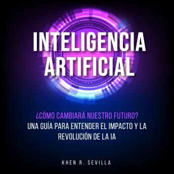 [Spanish] - Inteligencia Artificial: ¿Cómo Cambiará Nuestro Futuro? Una Guía Para Entender El Impacto y La Revolución De La IA