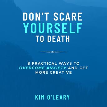 Don't Scare Yourself to Death: 8 Practical Ways to Overcome Anxiety and Get More Creative