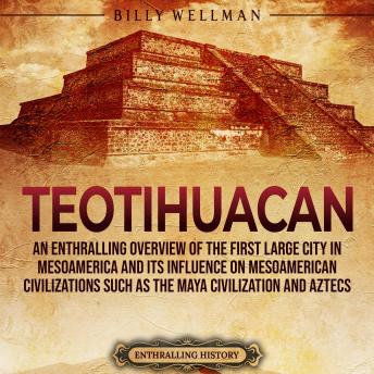 Teotihuacan: An Enthralling Overview of the First Large City in Mesoamerica and Its Influence on Mesoamerican Civilizations Such as the Maya Civilization and Aztecs