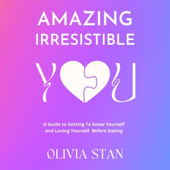 Amazing Irresistible You: A Guide To Getting To Know Yourself & Loving Yourself Before Dating