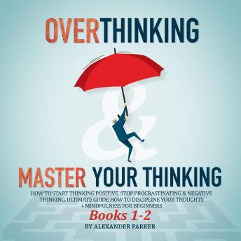 Overthinking & Master Your Thinking - Books 1-2: How To Start Thinking Positive, Stop Procrastinating & Negative Thinking. Ultimate Guide How To Discipline Your Thoughts + Mindfulness For Beginners.