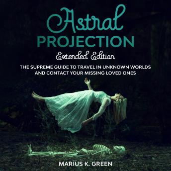 Astral Projection: The Supreme Guide to Travel in Unknown Worlds and Contact Your Missing Loved Ones – Extended Edition