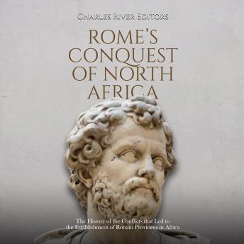 Rome’s Conquest of North Africa: The History of the Conflicts that Led to the Establishment of Roman Provinces in Africa