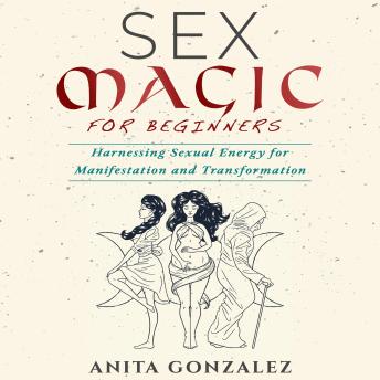 Sex Magic for Beginners: Harnessing Sexual Energy For Manifestation and Transformation