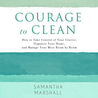 Courage to Clean: How to Take Control of Your Clutter, Organize Your Home, and Manage Your Mess Room by Room