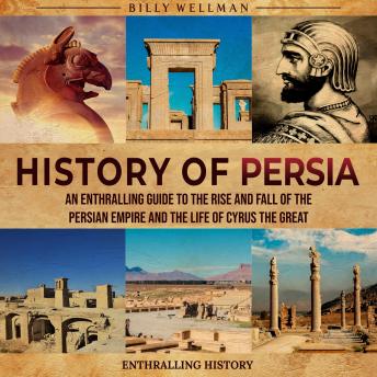 History of Persia: An Enthralling Guide to the Rise and Fall of the Persian Empire and the Life of Cyrus the Great