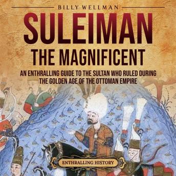 Suleiman the Magnificent: An Enthralling Guide to the Sultan Who Ruled during the Golden Age of the Ottoman Empire