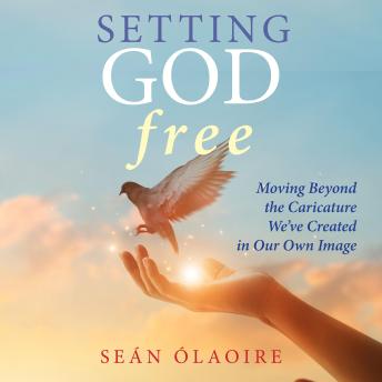 Setting God Free: Moving Beyond the Caricature We've Created in Our Own Image