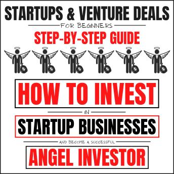 Startups & Venture Deals For Beginners: Step-By-Step Guide: How To Invest In Startup Businesses And Become A Successful Angel Investor