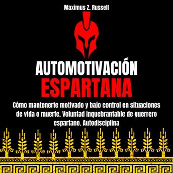 [Spanish] - AUTOMOTIVACIÓN ESPARTANA: CÓMO MANTENERTE MOTIVADO Y BAJO CONTROL EN SITUACIONES DE VIDA O MUERTE. VOLUNTAD INQUEBRANTABLE DE GUERRERO ESPARTANO. AUTODISCIPLINA