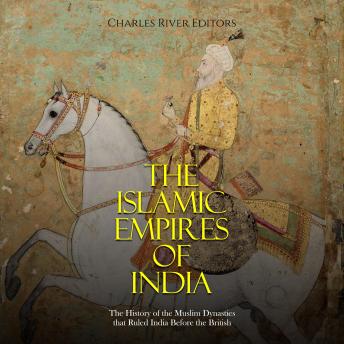The Islamic Empires of India: The History of the Muslim Dynasties that Ruled India Before the British