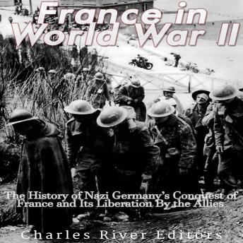 France in World War II: The History of Nazi Germany’s Conquest of France and Its Liberation By the Allies