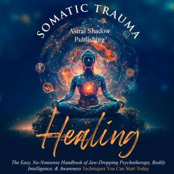 Somatic Trauma Healing: The Easy, No-Nonsense Handbook of Jaw-Dropping Psychotherapy, Bodily Intelligence, & Awareness Techniques You Can Start Today