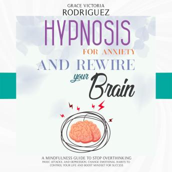 Hypnosis For Anxiety and Rewire Your Brain: A Mindfulness Guide to Stop Overthinking, Panic Attacks, and Depression. Change Emotional Habits to Control Your Life and Boost Mindset for Success
