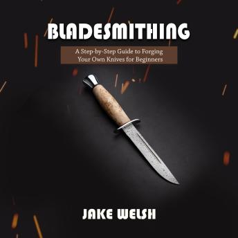 Bladesmithing: A Step-by-Step Guide to Forging Your Own Knives for Beginners