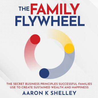 The Family Flywheel: The Secret Business Principles Successful Families Use to Create Sustained Wealth and Happiness