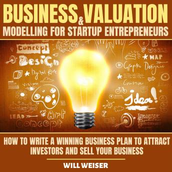 Business Valuation & Modelling For Startup Entrepreneurs: How To Write A Winning Business Plan To Attract Investors And Sell Your Business