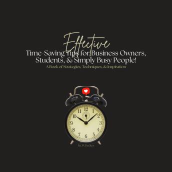Effective Time-Saving Tips for Business Owners, Students, and Simply Busy People: A Book of Time Management Strategies, Techniques, & Inspiration!