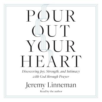 Pour Out Your Heart: Discovering Joy, Strength, and Intimacy with God through Prayer