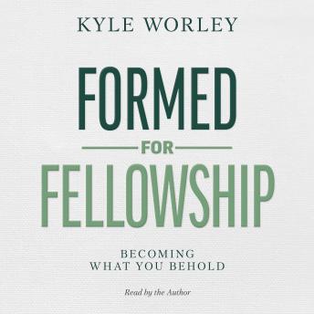 Formed for Fellowship: Becoming What You Behold