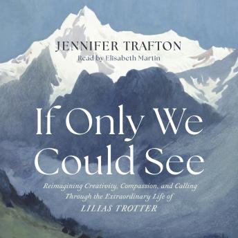 If Only We Could See: Reimagining Creativity, Compassion, and Calling through the Extraordinary Life of Lilias Trotter
