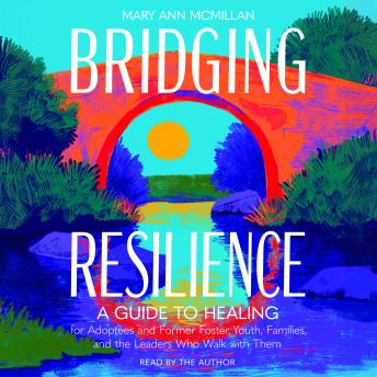 Bridging Resilience: A Guide to Healing for Adoptees and Former Foster Youth, Families, and the Leaders Who Walk with Them