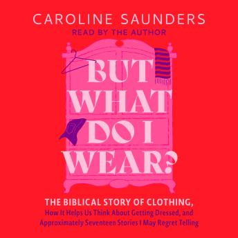But What Do I Wear?: The Biblical Story of Clothing, How It Helps Us Think About Getting Dressed, and Approximately Seventeen Stories I May Regret Telling