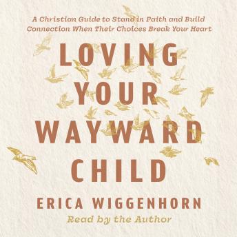 Loving Your Wayward Child: A Christian Guide to Stand in Faith and Build Connection When Their Choices Break Your Heart