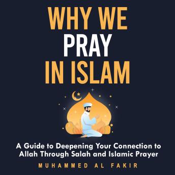 Why We Pray in Islam: A Guide to Deepening Your Connection to Allah Through Salah and Islamic Prayer