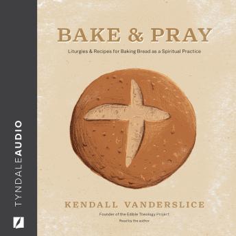 Bake & Pray: Liturgies and Recipes for Baking Bread as a Spiritual Practice - Kendall Vanderslice