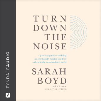 Turn Down the Noise: A Practical Guide to Building an Emotionally Healthy Family in a Chronically Overstimulated World