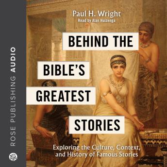Behind the Bible’s Greatest Stories: Exploring the Culture, Context, and History of Famous Stories