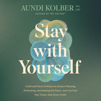 Stay with Yourself: A Soft and Fierce Invitation to Unlearn Pleasing, Performing, and Keeping the Peace--and Live from Your Truest, God-Given Center