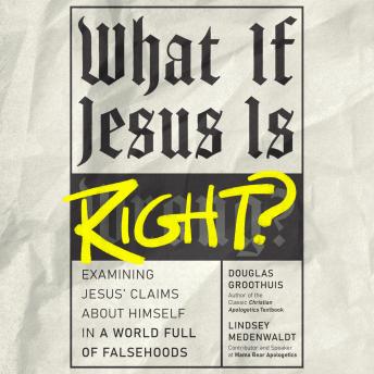 What If Jesus Is Right?: Examining Jesus' Claims About Himself in a World Full of Falsehoods