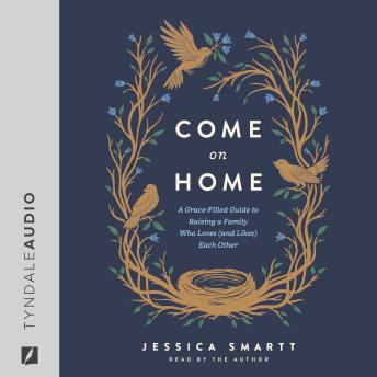 Come On Home: A Grace-Filled Guide to Raising a Family Who Loves (and Likes) Each Other