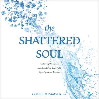 The Shattered Soul: Restoring Wholeness and Rebuilding Your Faith After Spiritual Trauma