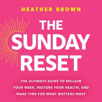 The Sunday Reset: The Ultimate Guide to Reclaim Your Week, Restore Your Health, and Make Time for What Matters Most
