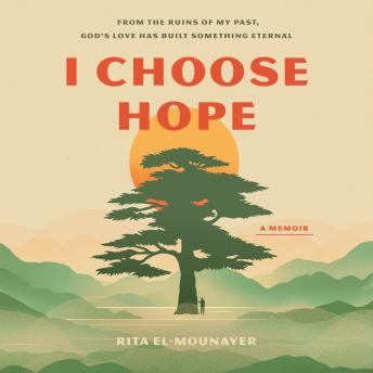 I Choose Hope: From the Ruins of My Past, God’s Love Has Built Something Eternal