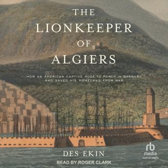 Download Lionkeeper of Algiers: How an American Captive Rose to Power in Barbary and Saved His Homeland from War by Des Ekin