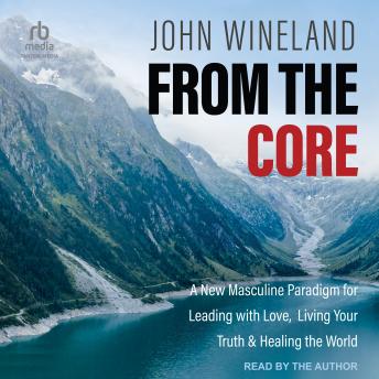 Download From the Core: A New Masculine Paradigm for Leading with Love, Living Your Truth & Healing the World by John Wineland