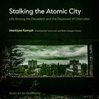 Download Stalking the Atomic City: Life Among the Decadent and the Depraved of Chornobyl by Markiyan Kamysh