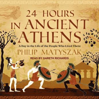 Download 24 Hours in Ancient Athens: A Day in the Life of the People Who Lived There by Philip Matyszak