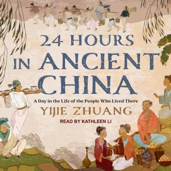 Download 24 Hours in Ancient China: A Day in the Life of the People Who Lived There by Yijie Zhuang