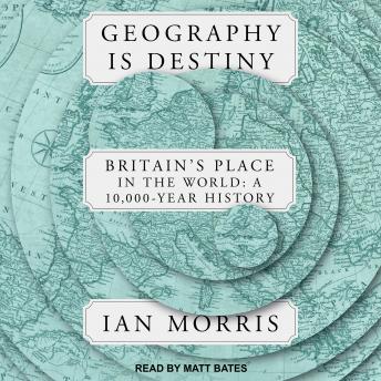 Geography is Destiny: Britain's Place in the World:  A 10,000 Year History